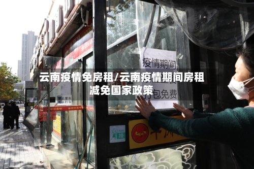云南疫情免房租/云南疫情期间房租减免国家政策