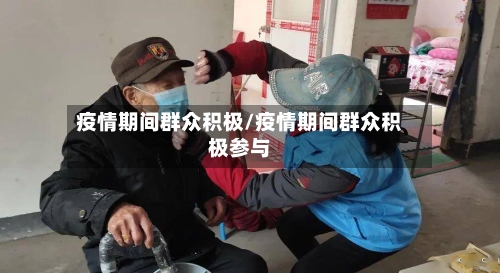 疫情期间群众积极/疫情期间群众积极参与