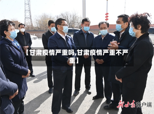 【甘肃疫情严重吗,甘肃疫情严重不严重】