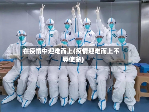 在疫情中迎难而上(疫情迎难而上不辱使命)