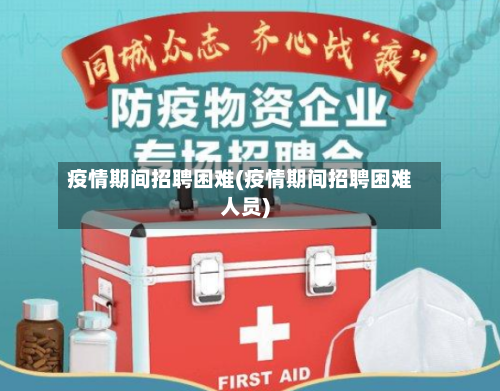 疫情期间招聘困难(疫情期间招聘困难人员)