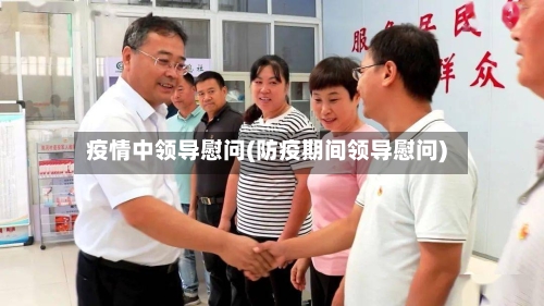 疫情中领导慰问(防疫期间领导慰问)