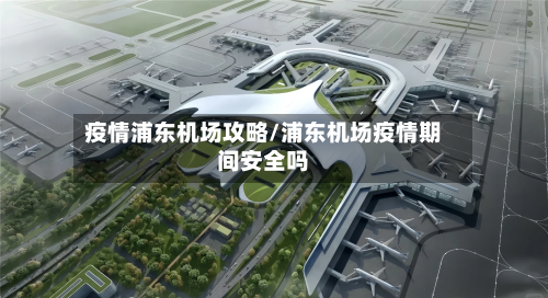 疫情浦东机场攻略/浦东机场疫情期间安全吗