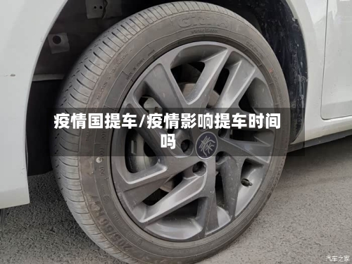 疫情国提车/疫情影响提车时间吗-第2张图片