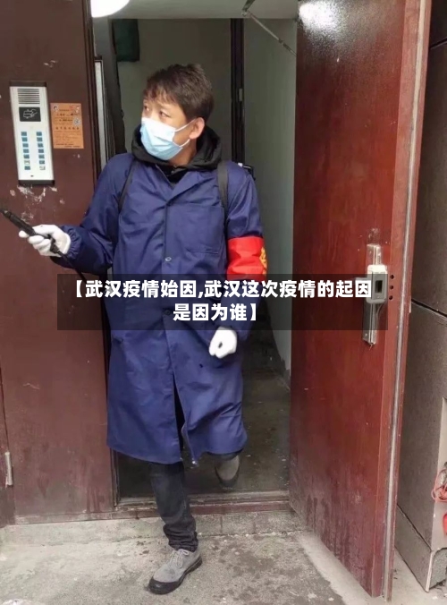 【武汉疫情始因,武汉这次疫情的起因是因为谁】