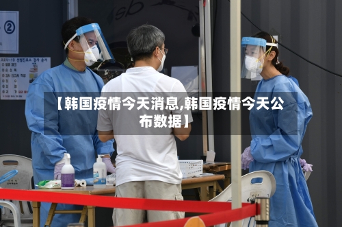 【韩国疫情今天消息,韩国疫情今天公布数据】
