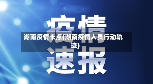 湖南疫情卡点(湖南疫情人员行动轨迹)-第2张图片