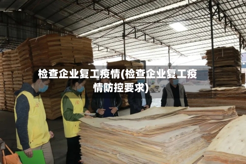 检查企业复工疫情(检查企业复工疫情防控要求)-第2张图片