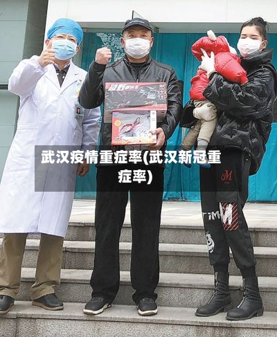 武汉疫情重症率(武汉新冠重症率)