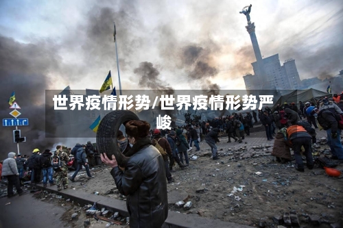 世界疫情形势/世界疫情形势严峻
