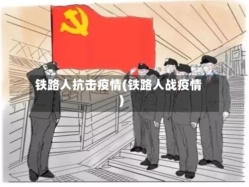 铁路人抗击疫情(铁路人战疫情)-第3张图片