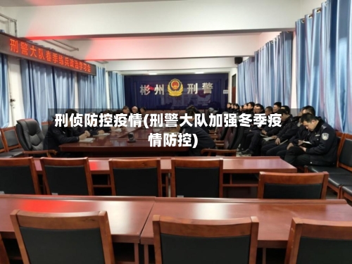 刑侦防控疫情(刑警大队加强冬季疫情防控)