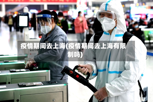 疫情期间去上海(疫情期间去上海有限制吗)