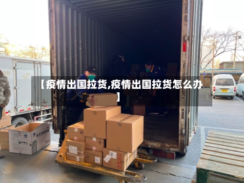 【疫情出国拉货,疫情出国拉货怎么办】