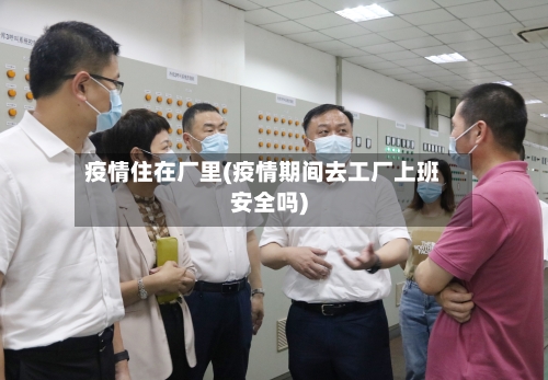 疫情住在厂里(疫情期间去工厂上班安全吗)