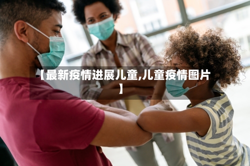 【最新疫情进展儿童,儿童疫情图片】