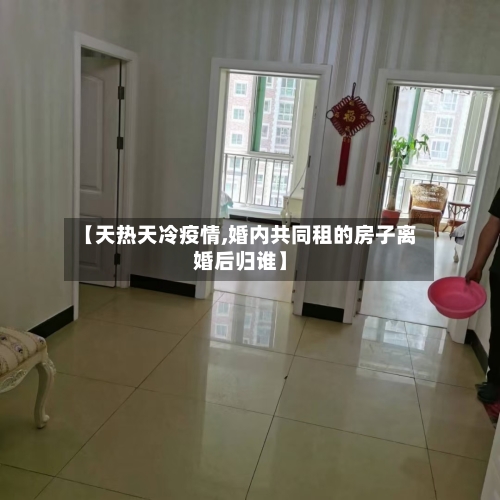 【天热天冷疫情,婚内共同租的房子离婚后归谁】-第3张图片