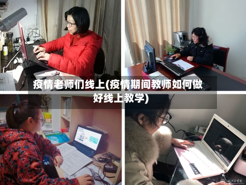 疫情老师们线上(疫情期间教师如何做好线上教学)