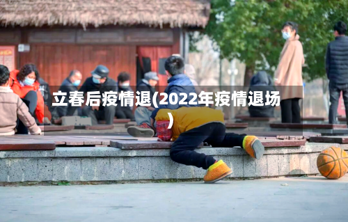 立春后疫情退(2022年疫情退场)-第2张图片