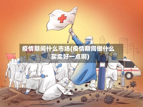 疫情期间什么市场(疫情期间做什么买卖好一点啊)-第3张图片
