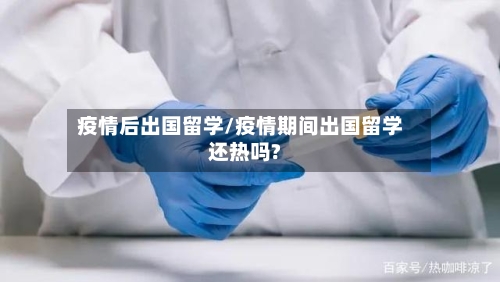 疫情后出国留学/疫情期间出国留学还热吗?