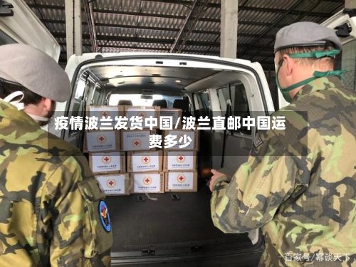 疫情波兰发货中国/波兰直邮中国运费多少