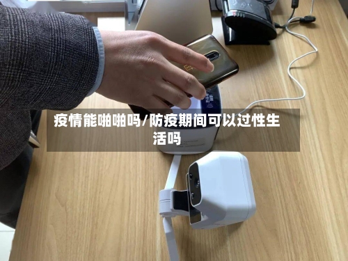 疫情能啪啪吗/防疫期间可以过性生活吗-第2张图片