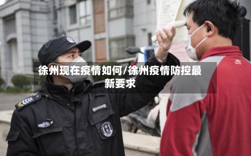 徐州现在疫情如何/徐州疫情防控最新要求