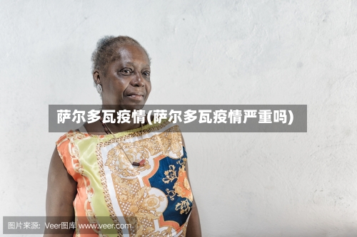 萨尔多瓦疫情(萨尔多瓦疫情严重吗)