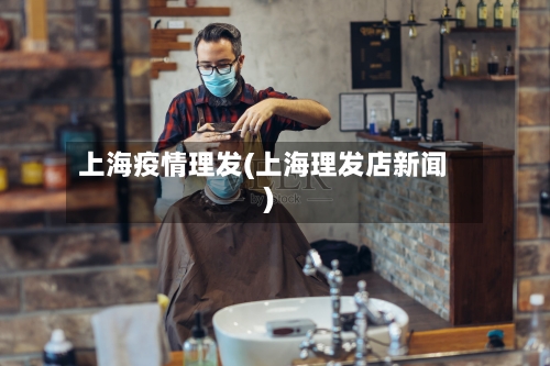 上海疫情理发(上海理发店新闻)-第3张图片