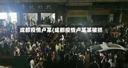 成都疫情卢某(成都疫情卢某某被抓)