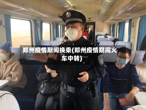 郑州疫情期间换乘(郑州疫情期间火车中转)-第3张图片