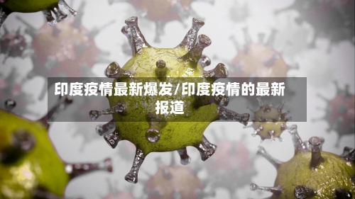 印度疫情最新爆发/印度疫情的最新报道