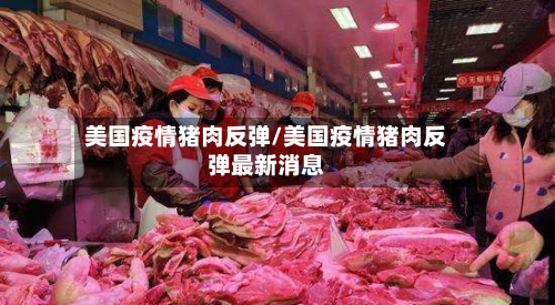美国疫情猪肉反弹/美国疫情猪肉反弹最新消息