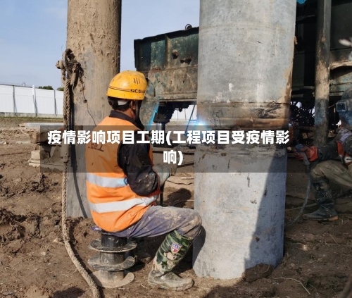 疫情影响项目工期(工程项目受疫情影响)-第3张图片