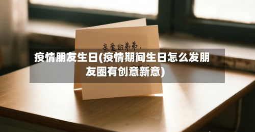 疫情朋友生日(疫情期间生日怎么发朋友圈有创意新意)
