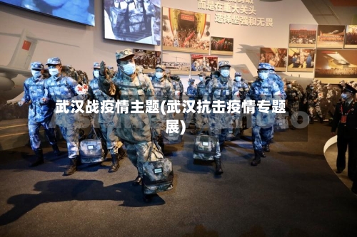 武汉战疫情主题(武汉抗击疫情专题展)-第3张图片