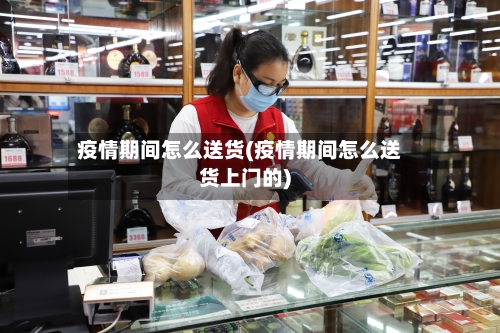 疫情期间怎么送货(疫情期间怎么送货上门的)-第3张图片