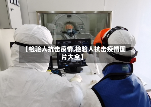 【检验人抗击疫情,检验人抗击疫情图片大全】-第3张图片