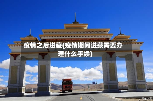 疫情之后进藏(疫情期间进藏需要办理什么手续)
