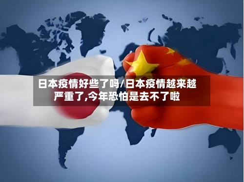 日本疫情好些了吗/日本疫情越来越严重了,今年恐怕是去不了啦