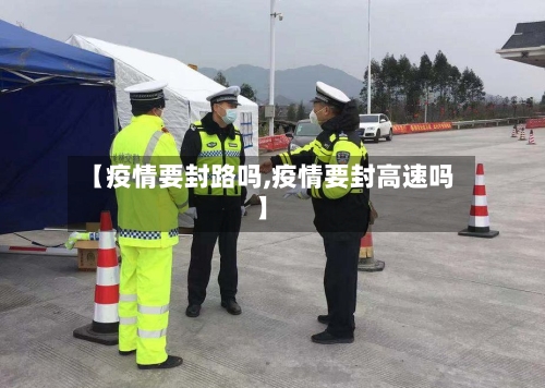 【疫情要封路吗,疫情要封高速吗】