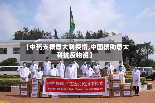 【中药支援意大利疫情,中国援助意大利抗疫物资】