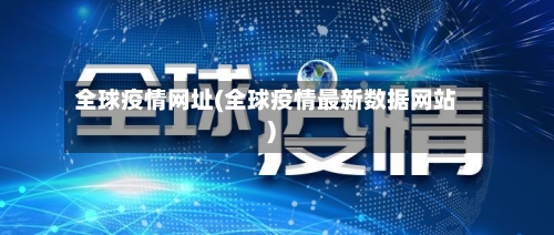 全球疫情网址(全球疫情最新数据网站)