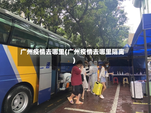 广州疫情去哪里(广州疫情去哪里隔离)-第2张图片