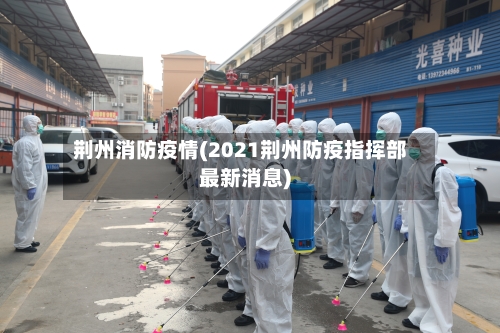 荆州消防疫情(2021荆州防疫指挥部最新消息)