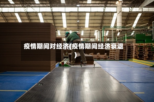 疫情期间对经济(疫情期间经济衰退)-第2张图片