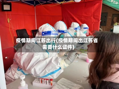 疫情期间江苏出行(疫情期间出江苏省需要什么证件)