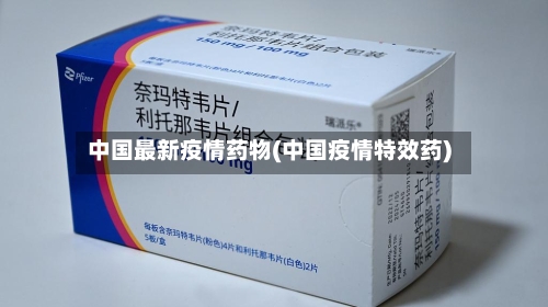 中国最新疫情药物(中国疫情特效药)