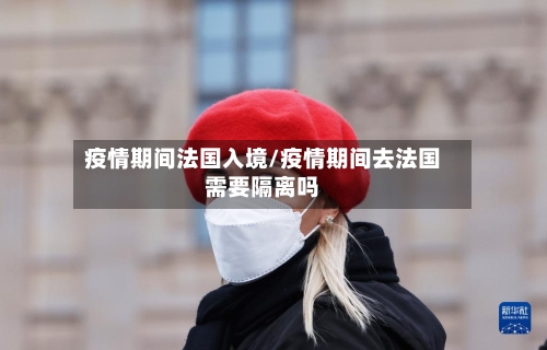 疫情期间法国入境/疫情期间去法国需要隔离吗-第2张图片